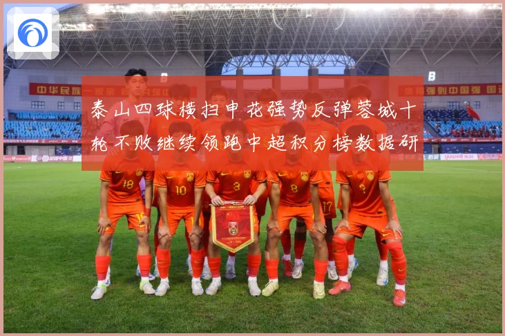 泰山四球横扫申花强势反弹蓉城十轮不败继续领跑中超积分榜数据研判：最新赛事动态与深度分析