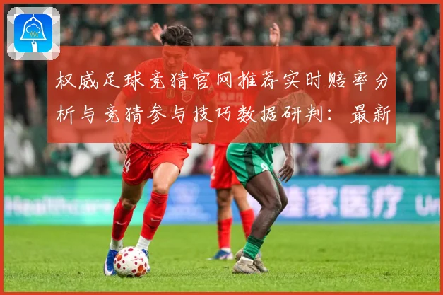 权威足球竞猜官网推荐实时赔率分析与竞猜参与技巧数据研判：最新赛事动态与深度分析