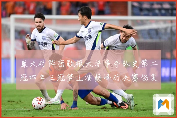 康大对阵密歇根大学争夺队史第二冠四年三冠梦上演巅峰对决赛场复盘：最新赛事动态与深度分析