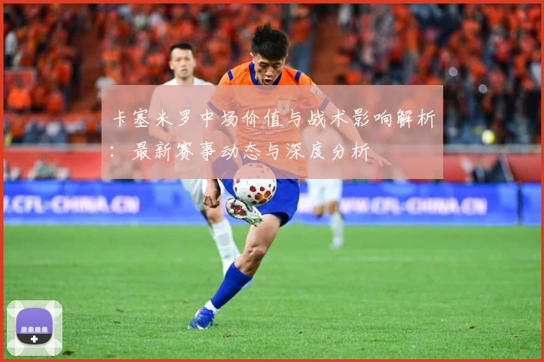 卡塞米罗中场价值与战术影响解析：最新赛事动态与深度分析