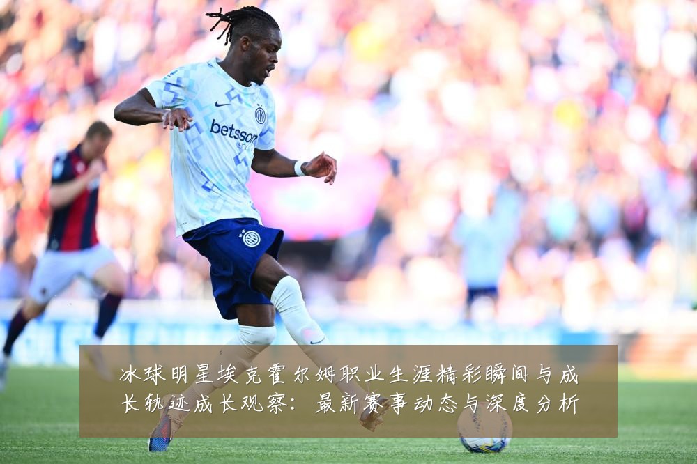 冰球明星埃克霍尔姆职业生涯精彩瞬间与成长轨迹成长观察：最新赛事动态与深度分析