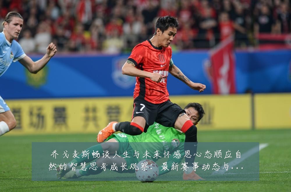 乔戈麦斯畅谈人生与未来怀感恩心态顺应自然的智慧思考成长观察：最新赛事动态与深度分析