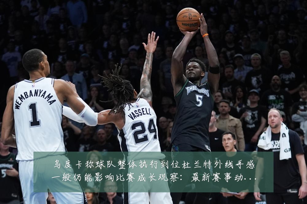 乌度卡称球队整体执行到位杜兰特外线手感一般仍能影响比赛成长观察：最新赛事动态与深度分析