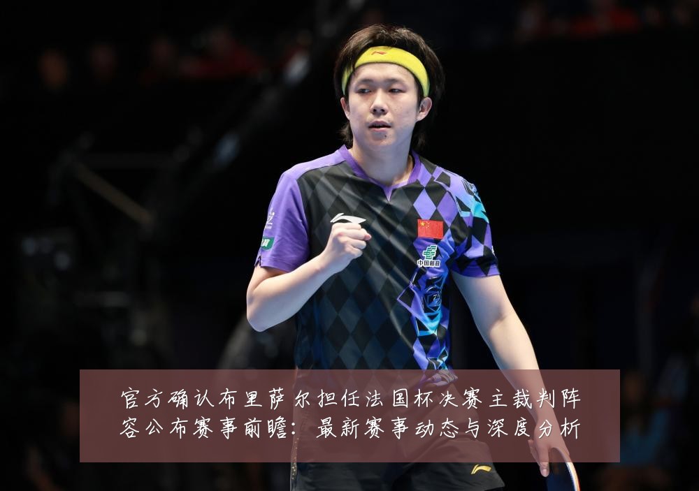 官方确认布里萨尔担任法国杯决赛主裁判阵容公布赛事前瞻:最新赛事动态与深度分析
