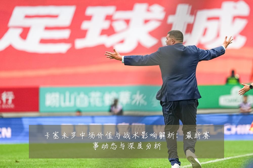 卡塞米罗中场价值与战术影响解析:最新赛事动态与深度分析