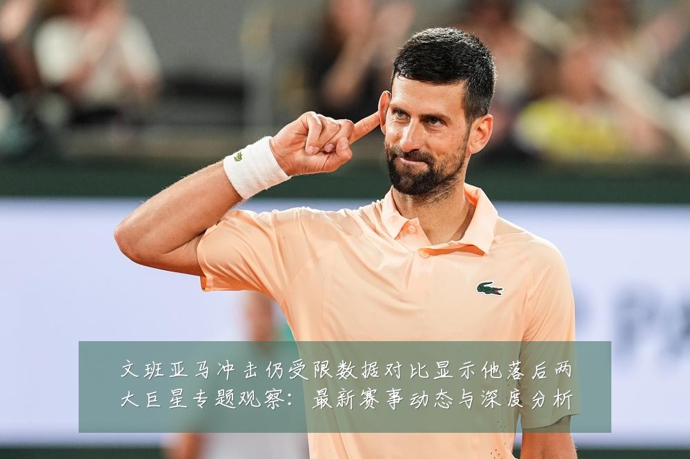 文班亚马冲击仍受限数据对比显示他落后两大巨星专题观察:最新赛事动态与深度分析