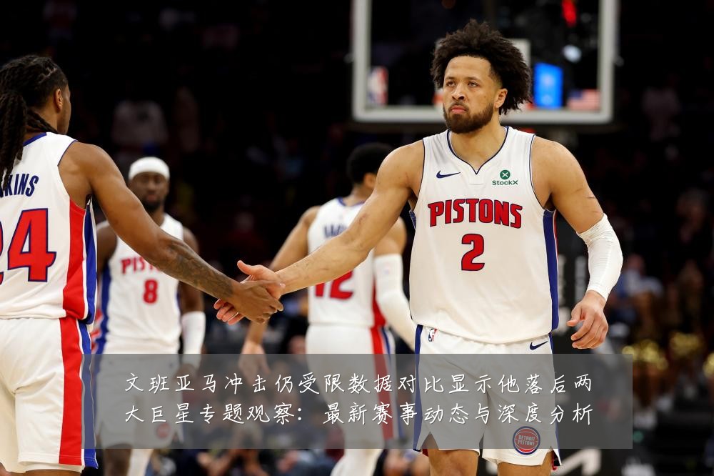 文班亚马冲击仍受限数据对比显示他落后两大巨星专题观察:最新赛事动态与深度分析