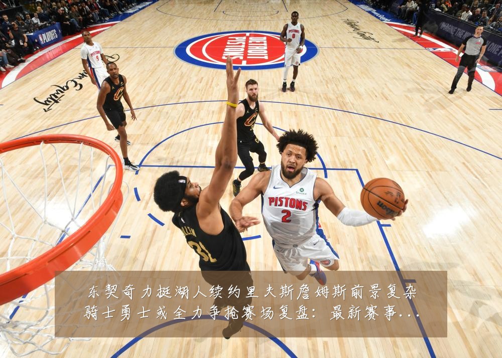 东契奇力挺湖人续约里夫斯詹姆斯前景复杂骑士勇士或全力争抢赛场复盘:最新赛事动态与深度分析