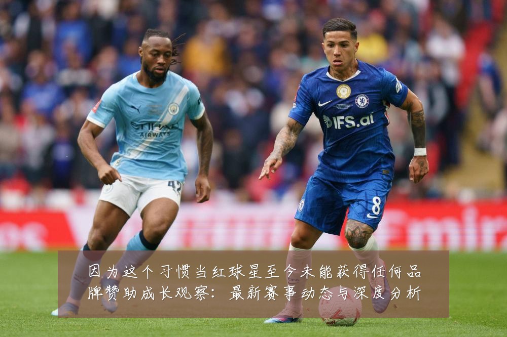 因为这个习惯当红球星至今未能获得任何品牌赞助成长观察:最新赛事动态与深度分析
